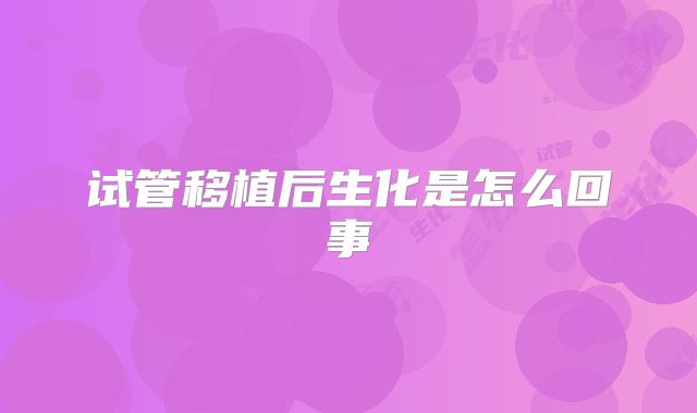 试管移植后生化是怎么回事