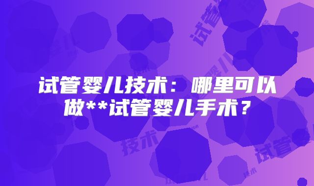 试管婴儿技术：哪里可以做**试管婴儿手术？