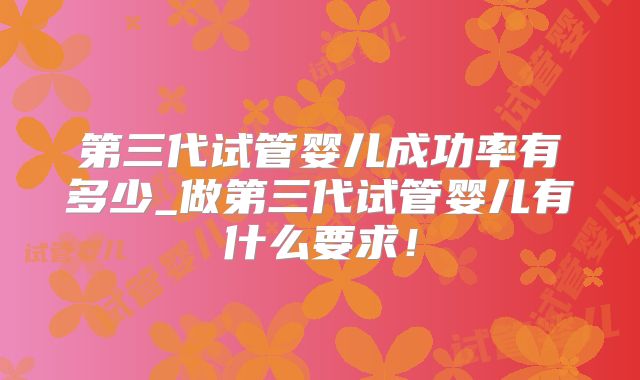 第三代试管婴儿成功率有多少_做第三代试管婴儿有什么要求!
