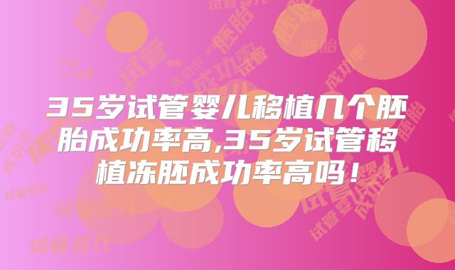 35岁试管婴儿移植几个胚胎成功率高,35岁试管移植冻胚成功率高吗！
