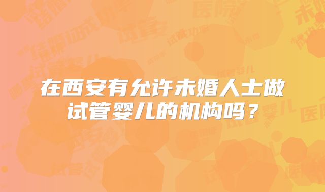 在西安有允许未婚人士做试管婴儿的机构吗？