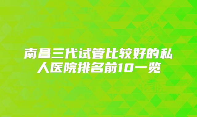 南昌三代试管比较好的私人医院排名前10一览