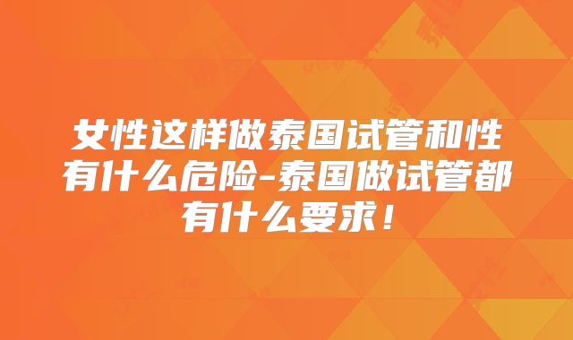 女性这样做泰国试管和性有什么危险-泰国做试管都有什么要求！