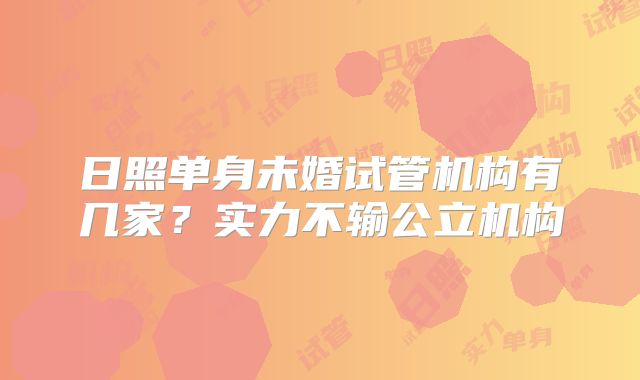 日照单身未婚试管机构有几家？实力不输公立机构