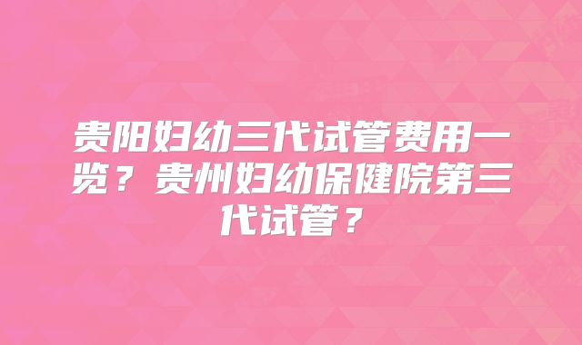 贵阳妇幼三代试管费用一览?贵州妇幼保健院第三代试管?