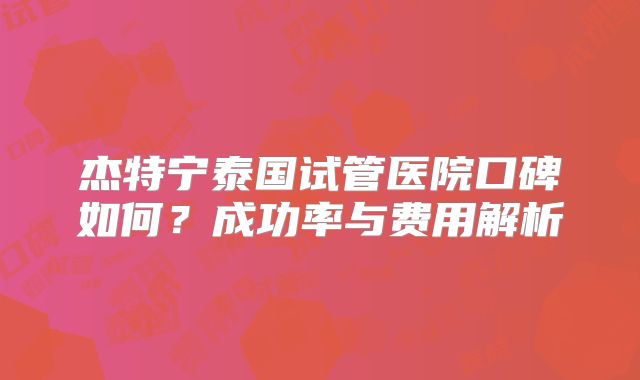 杰特宁泰国试管医院口碑如何？成功率与费用解析