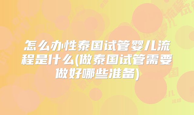 怎么办性泰国试管婴儿流程是什么(做泰国试管需要做好哪些准备)