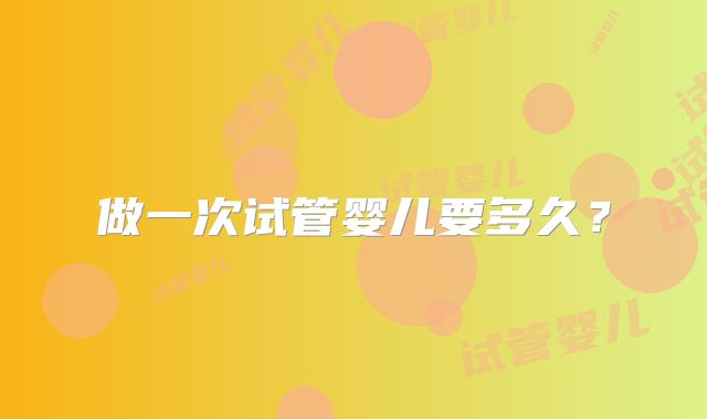 做一次试管婴儿要多久?
