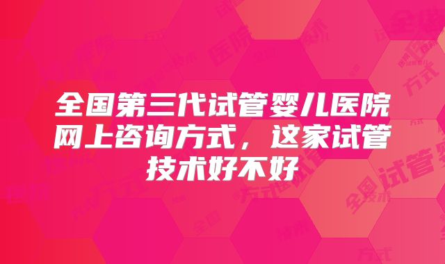 全国第三代试管婴儿医院网上咨询方式,这家试管技术好不好