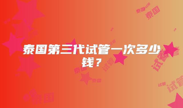 泰国第三代试管一次多少钱？