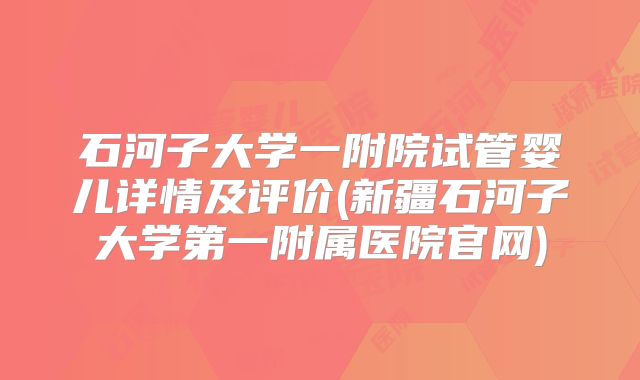 石河子大学一附院试管婴儿详情及评价(新疆石河子大学第一附属医院官网)
