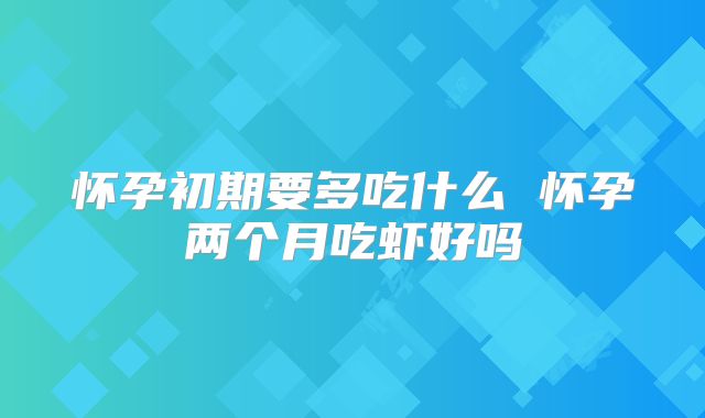 怀孕初期要多吃什么 怀孕两个月吃虾好吗
