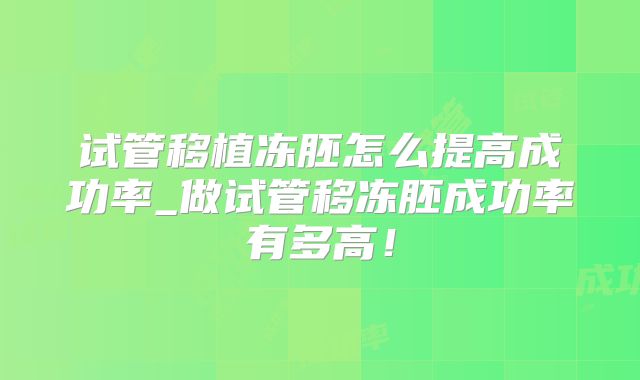 试管移植冻胚怎么提高成功率_做试管移冻胚成功率有多高！