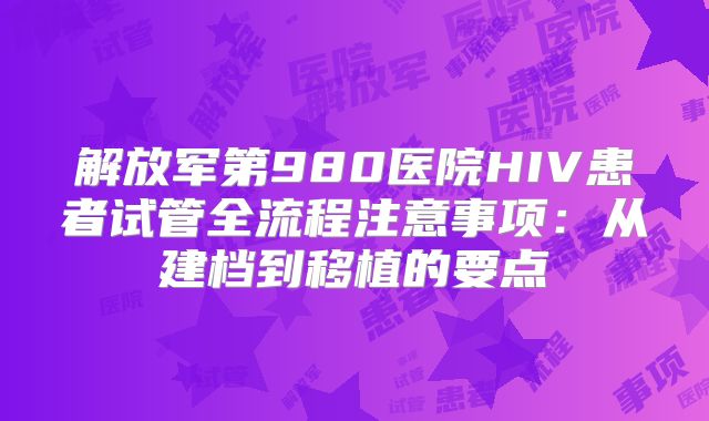 解放军第980医院HIV患者试管全流程注意事项：从建档到移植的要点