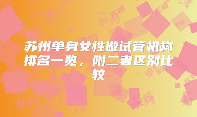 苏州单身女性做试管机构排名一览，附二者区别比较