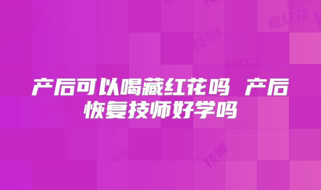 产后可以喝藏红花吗 产后恢复技师好学吗