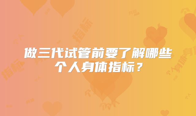 做三代试管前要了解哪些个人身体指标？