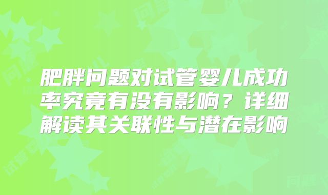 肥胖问题对试管婴儿成功率究竟有没有影响？详细解读其关联性与潜在影响