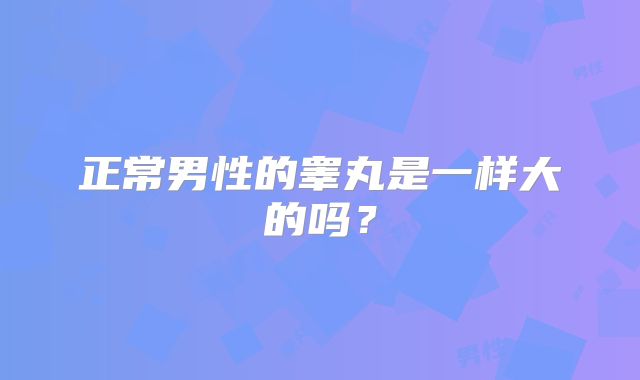 正常男性的睾丸是一样大的吗？
