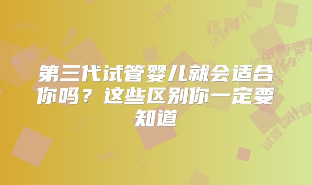 第三代试管婴儿就会适合你吗？这些区别你一定要知道