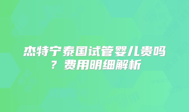 杰特宁泰国试管婴儿贵吗？费用明细解析