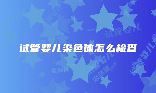 试管婴儿染色体怎么检查