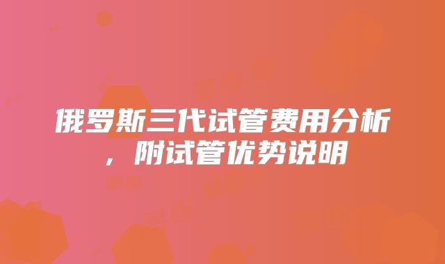 俄罗斯三代试管费用分析,附试管优势说明