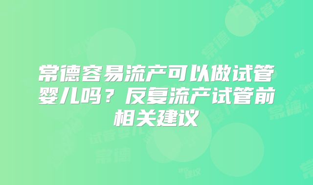 常德容易流产可以做试管婴儿吗?反复流产试管前相关建议