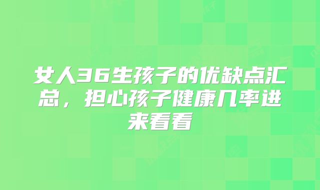 女人36生孩子的优缺点汇总，担心孩子健康几率进来看看