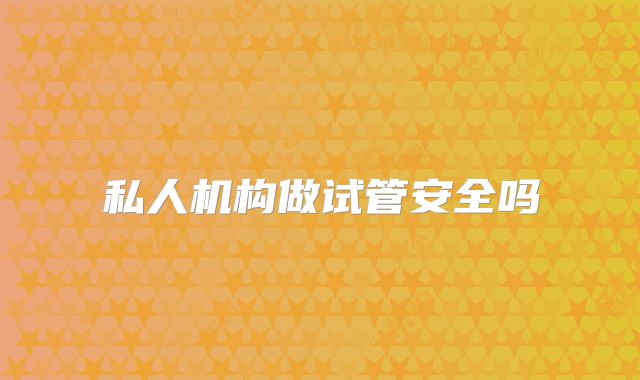私人机构做试管安全吗