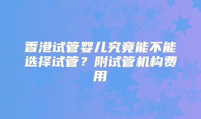 香港试管婴儿究竟能不能选择试管?附试管机构费用