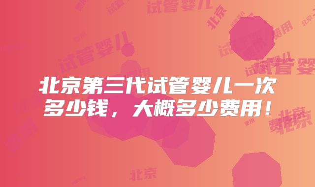 北京第三代试管婴儿一次多少钱,大概多少费用!