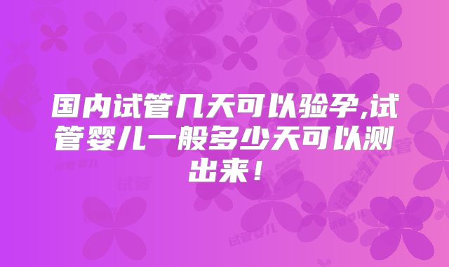 国内试管几天可以验孕,试管婴儿一般多少天可以测出来!