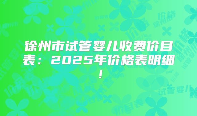 徐州市试管婴儿收费价目表：2025年价格表明细！