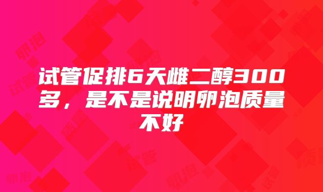 试管促排6天雌二醇300多,是不是说明卵泡质量不好