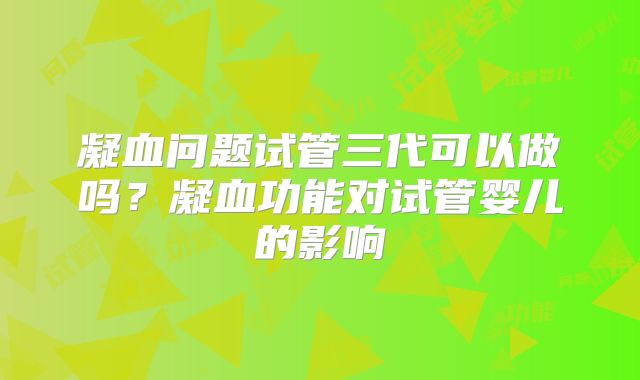 凝血问题试管三代可以做吗？凝血功能对试管婴儿的影响