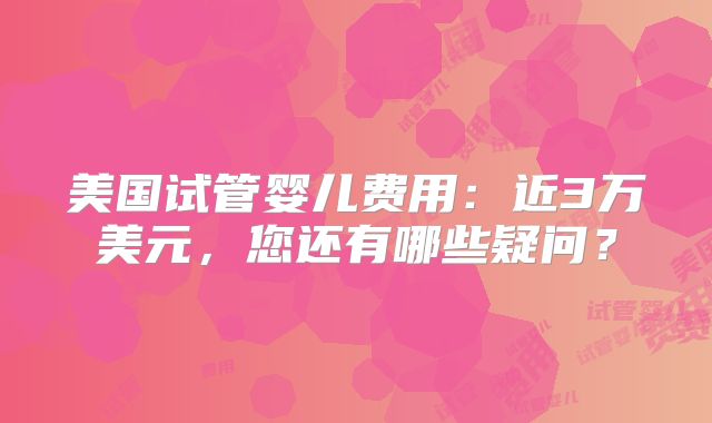 美国试管婴儿费用：近3万美元，您还有哪些疑问？