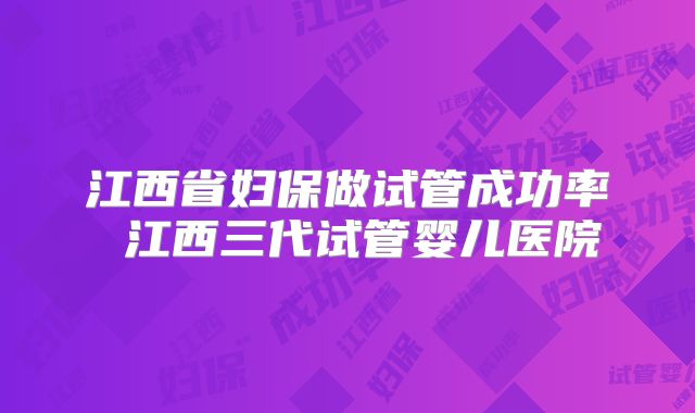 江西省妇保做试管成功率 江西三代试管婴儿医院