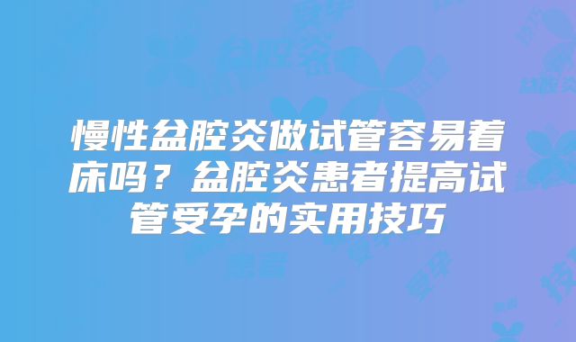 慢性盆腔炎做试管容易着床吗？盆腔炎患者提高试管受孕的实用技巧
