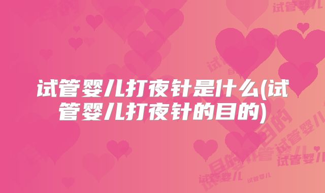 试管婴儿打夜针是什么(试管婴儿打夜针的目的)