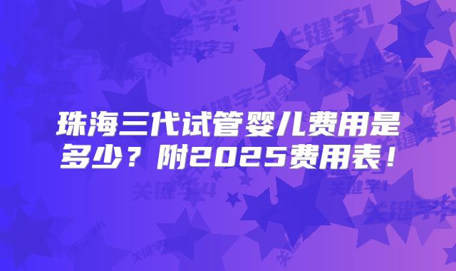 珠海三代试管婴儿费用是多少？附2025费用表！