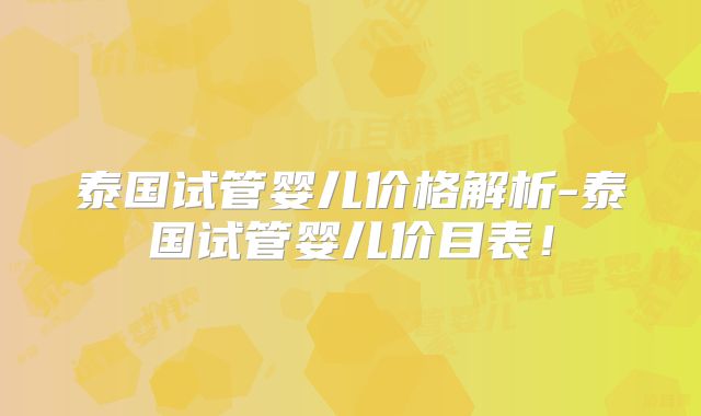 泰国试管婴儿价格解析-泰国试管婴儿价目表！