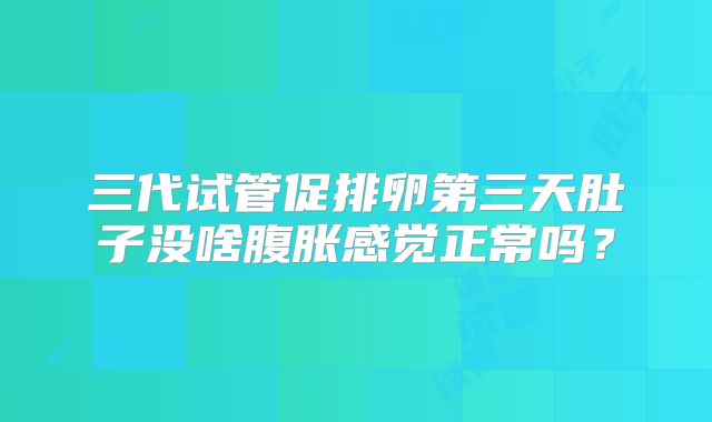三代试管促排卵第三天肚子没啥腹胀感觉正常吗？