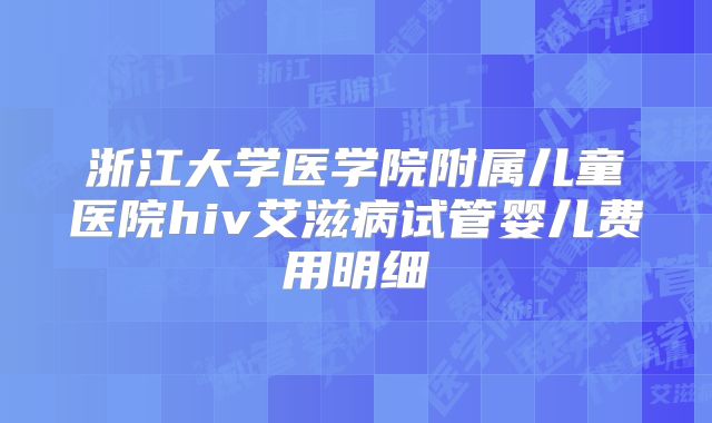 浙江大学医学院附属儿童医院hiv艾滋病试管婴儿费用明细