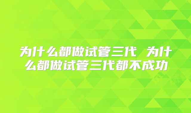 为什么都做试管三代 为什么都做试管三代都不成功