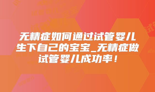 无精症如何通过试管婴儿生下自己的宝宝_无精症做试管婴儿成功率！