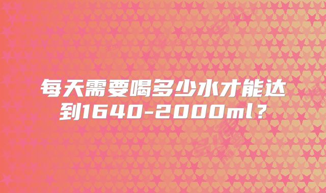 每天需要喝多少水才能达到1640-2000ml?