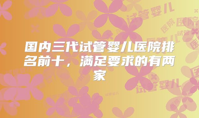 国内三代试管婴儿医院排名前十,满足要求的有两家