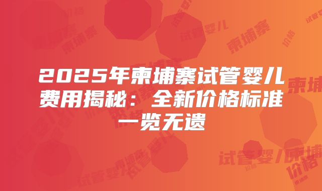 2025年柬埔寨试管婴儿费用揭秘：全新价格标准一览无遗