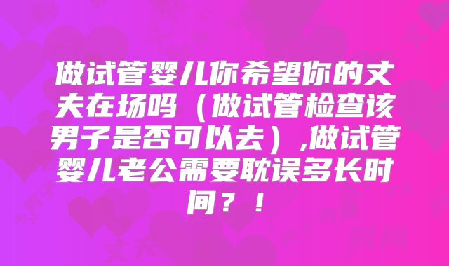 做试管婴儿你希望你的丈夫在场吗（做试管检查该男子是否可以去）,做试管婴儿老公需要耽误多长时间？！